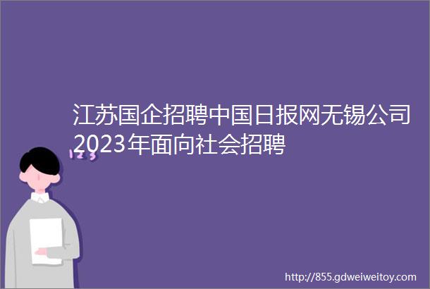 江苏国企招聘中国日报网无锡公司2023年面向社会招聘